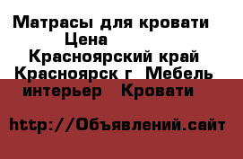 Матрасы для кровати › Цена ­ 5 000 - Красноярский край, Красноярск г. Мебель, интерьер » Кровати   